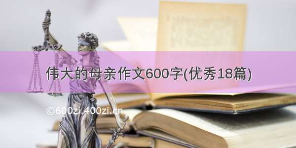 伟大的母亲作文600字(优秀18篇)