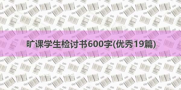 旷课学生检讨书600字(优秀19篇)