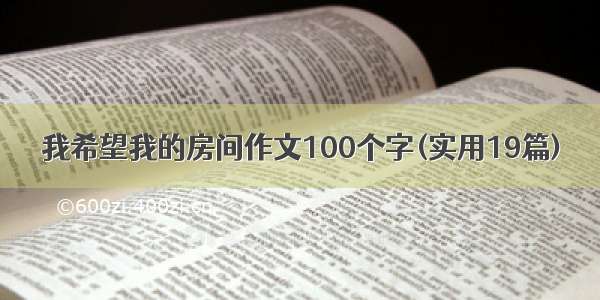 我希望我的房间作文100个字(实用19篇)