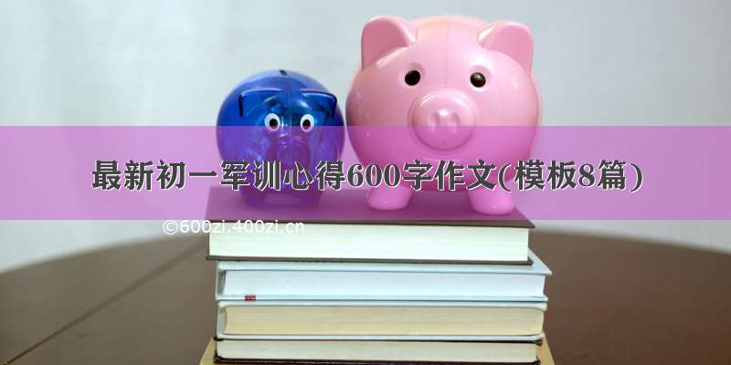 最新初一军训心得600字作文(模板8篇)