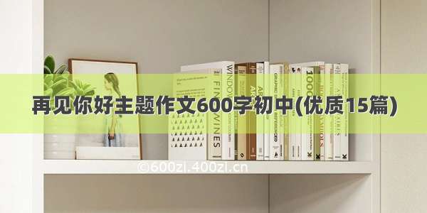 再见你好主题作文600字初中(优质15篇)