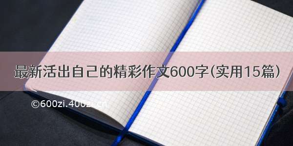 最新活出自己的精彩作文600字(实用15篇)