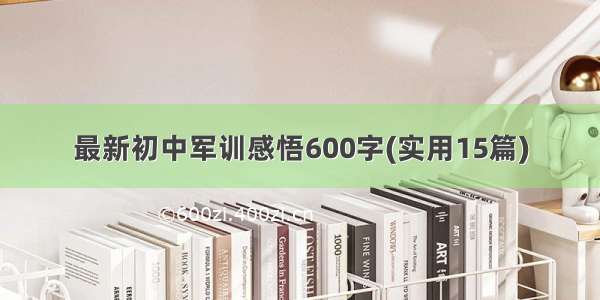 最新初中军训感悟600字(实用15篇)