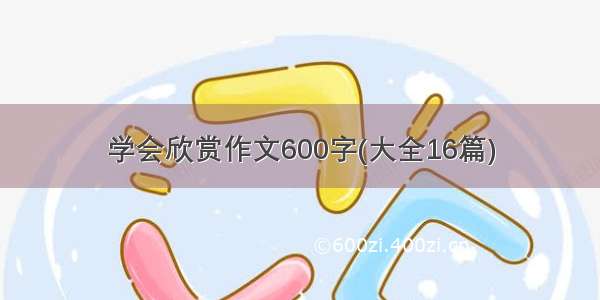 学会欣赏作文600字(大全16篇)