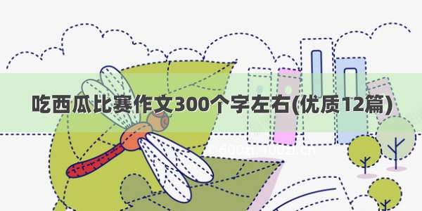 吃西瓜比赛作文300个字左右(优质12篇)