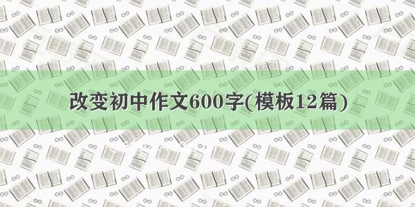 改变初中作文600字(模板12篇)