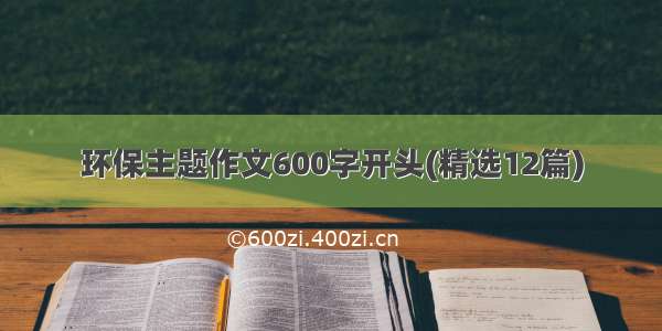 环保主题作文600字开头(精选12篇)