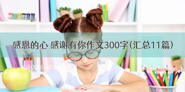 感恩的心 感谢有你作文300字(汇总11篇)