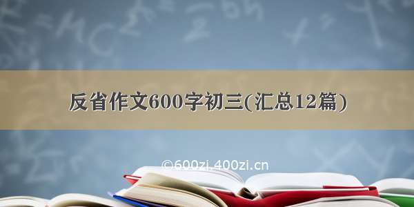 反省作文600字初三(汇总12篇)