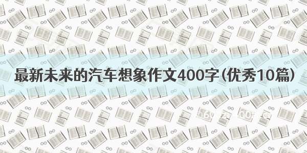 最新未来的汽车想象作文400字(优秀10篇)