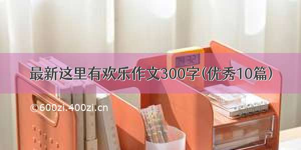 最新这里有欢乐作文300字(优秀10篇)