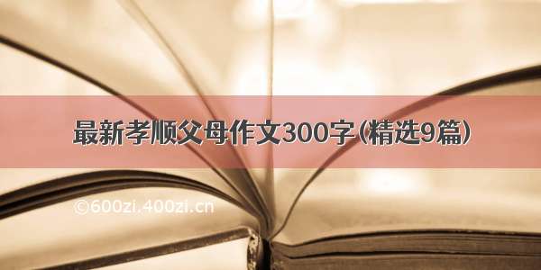 最新孝顺父母作文300字(精选9篇)