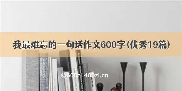 我最难忘的一句话作文600字(优秀19篇)