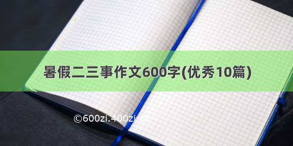 暑假二三事作文600字(优秀10篇)