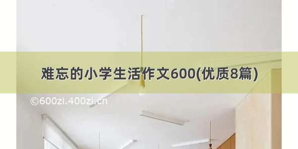 难忘的小学生活作文600(优质8篇)