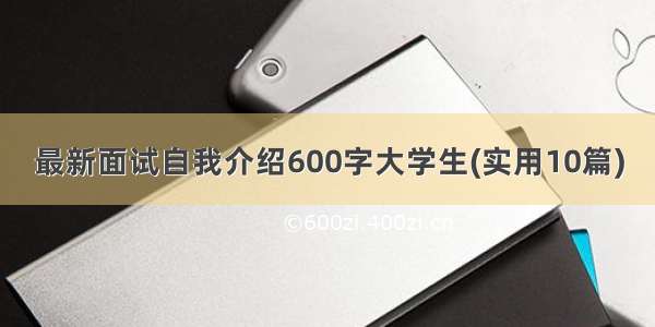 最新面试自我介绍600字大学生(实用10篇)