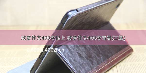 欣赏作文400字以上 欣赏作文400字写景(三篇)