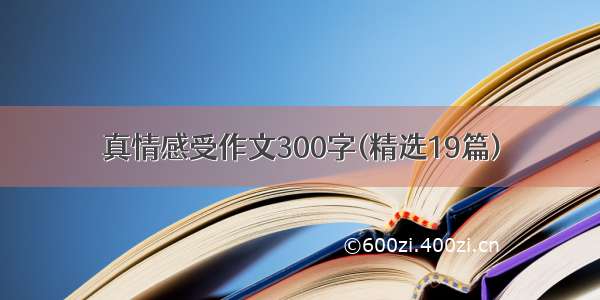 真情感受作文300字(精选19篇)