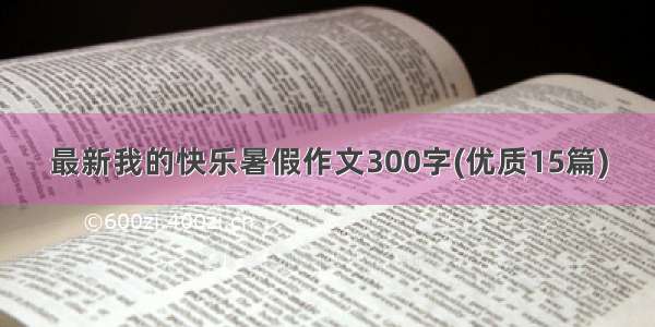 最新我的快乐暑假作文300字(优质15篇)