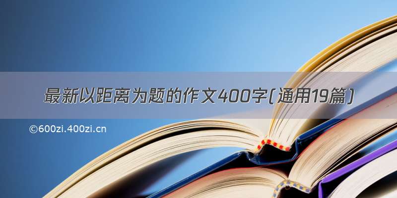 最新以距离为题的作文400字(通用19篇)