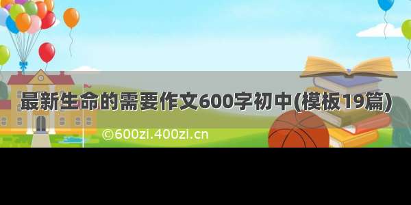 最新生命的需要作文600字初中(模板19篇)