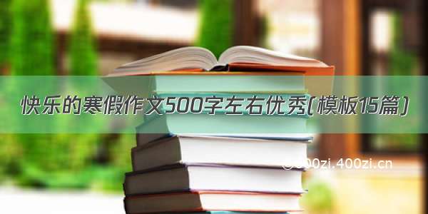 快乐的寒假作文500字左右优秀(模板15篇)