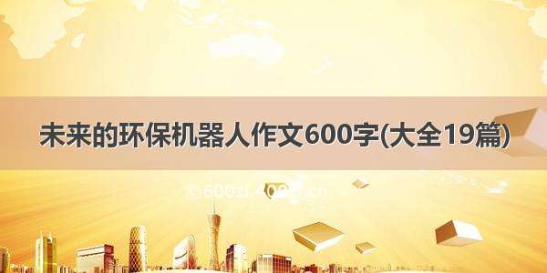 未来的环保机器人作文600字(大全19篇)