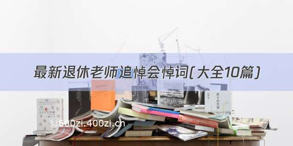 最新退休老师追悼会悼词(大全10篇)