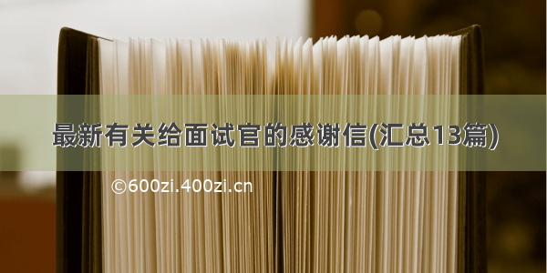 最新有关给面试官的感谢信(汇总13篇)