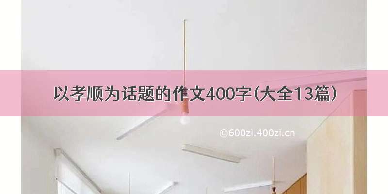 以孝顺为话题的作文400字(大全13篇)