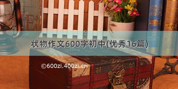 状物作文600字初中(优秀16篇)