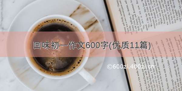 回味初一作文600字(优质11篇)