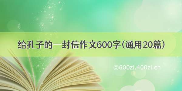 给孔子的一封信作文600字(通用20篇)