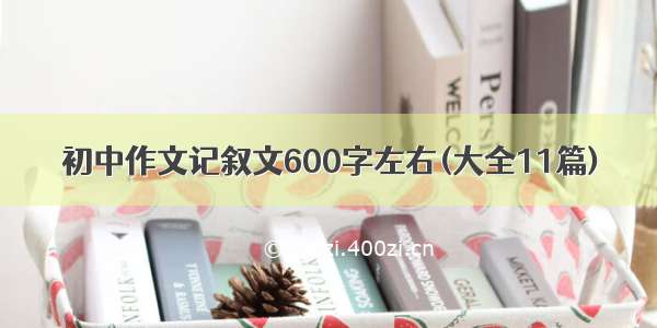 初中作文记叙文600字左右(大全11篇)