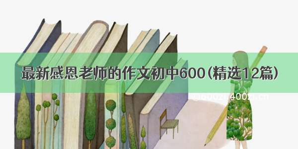 最新感恩老师的作文初中600(精选12篇)