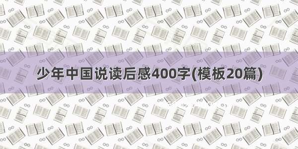 少年中国说读后感400字(模板20篇)