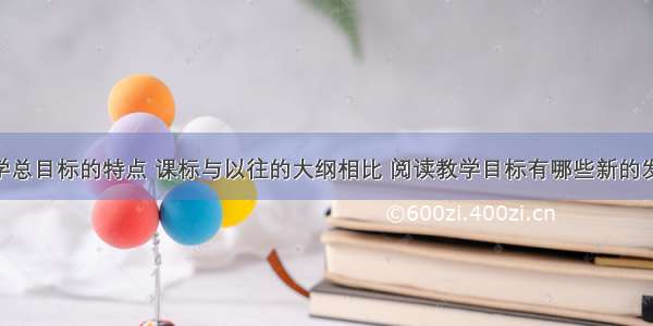 阅读教学总目标的特点 课标与以往的大纲相比 阅读教学目标有哪些新的发展(5篇)