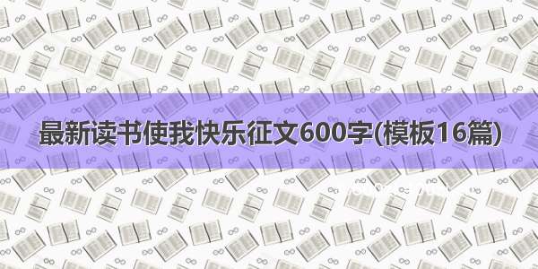 最新读书使我快乐征文600字(模板16篇)