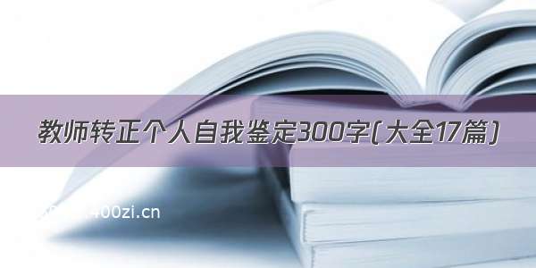 教师转正个人自我鉴定300字(大全17篇)