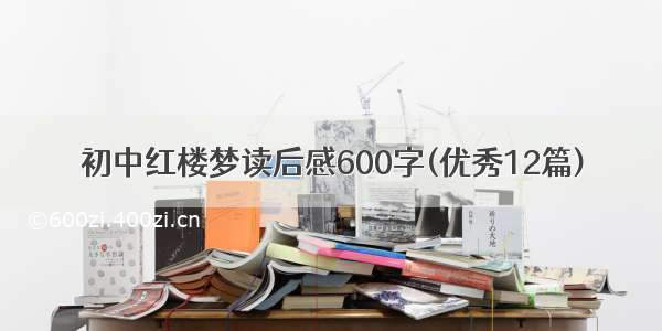 初中红楼梦读后感600字(优秀12篇)