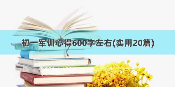 初一军训心得600字左右(实用20篇)