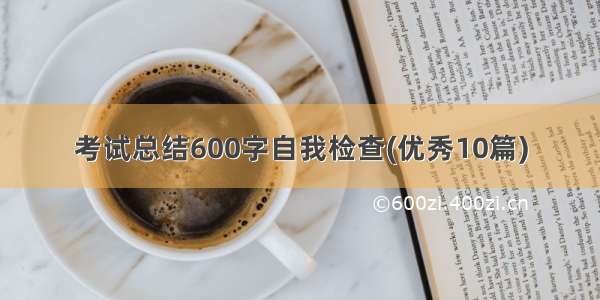 考试总结600字自我检查(优秀10篇)