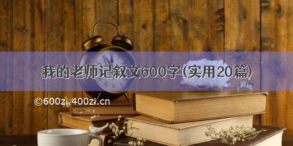 我的老师记叙文600字(实用20篇)