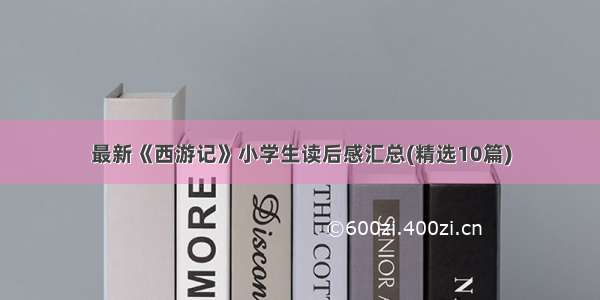 最新《西游记》小学生读后感汇总(精选10篇)