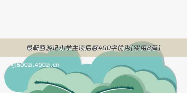 最新西游记小学生读后感400字优秀(实用8篇)