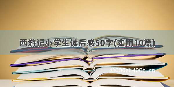 西游记小学生读后感50字(实用10篇)