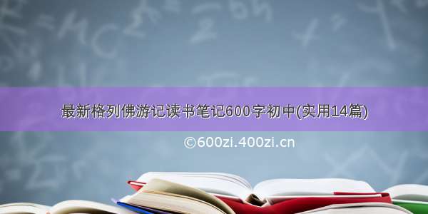 最新格列佛游记读书笔记600字初中(实用14篇)