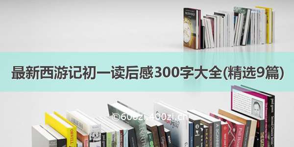 最新西游记初一读后感300字大全(精选9篇)