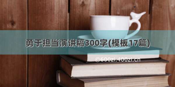 勇于担当演讲稿300字(模板17篇)