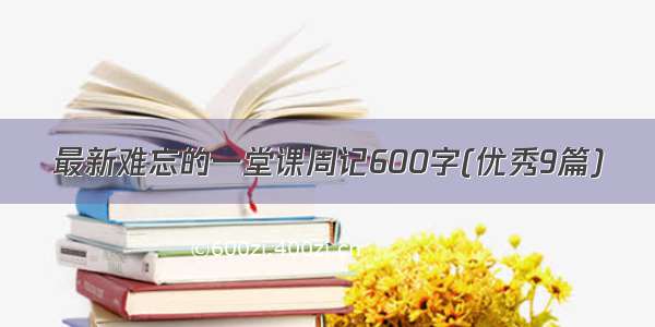 最新难忘的一堂课周记600字(优秀9篇)